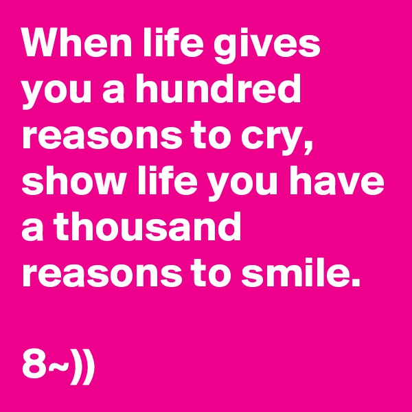 When life gives you a hundred reasons to cry, show life you have a thousand reasons to smile.

8~))