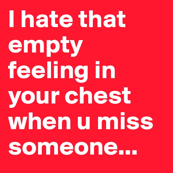I hate that empty feeling in your chest when u miss someone...