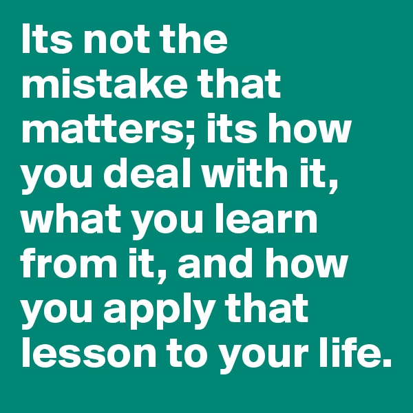 Its not the mistake that matters; its how you deal with it, what you learn from it, and how you apply that lesson to your life.