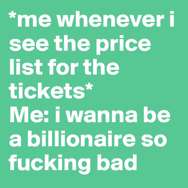 *me whenever i see the price list for the tickets*
Me: i wanna be a billionaire so fucking bad