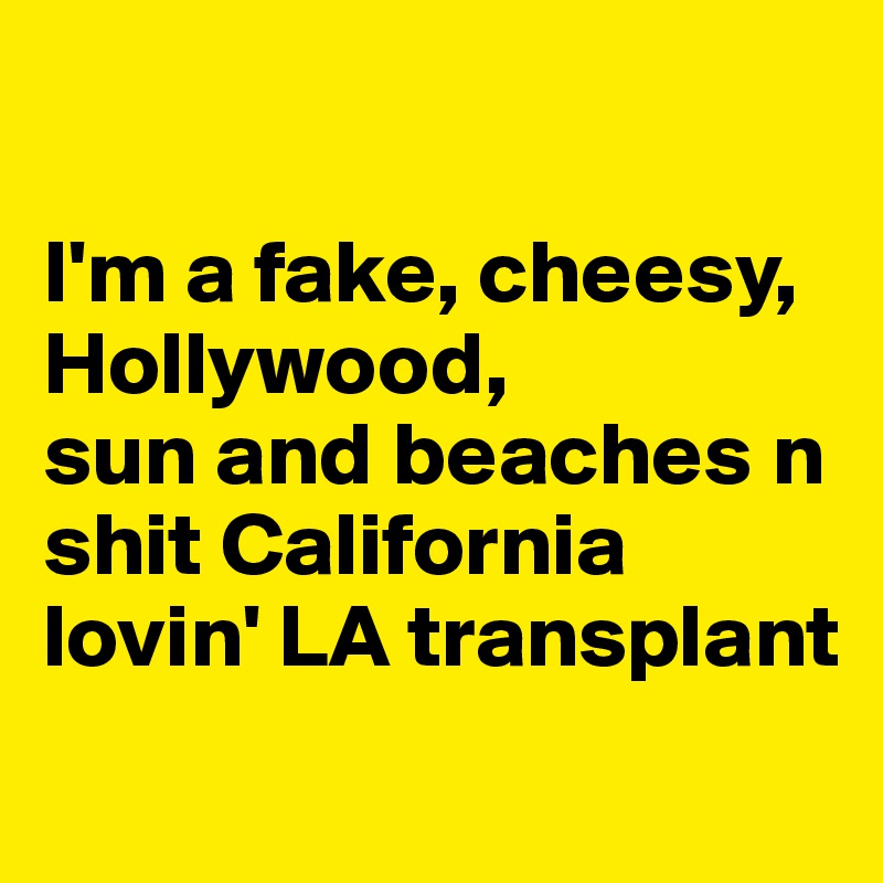 

I'm a fake, cheesy, Hollywood,
sun and beaches n shit California lovin' LA transplant
