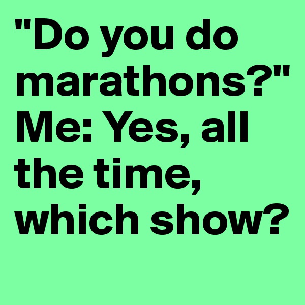 "Do you do marathons?" 
Me: Yes, all the time, which show?