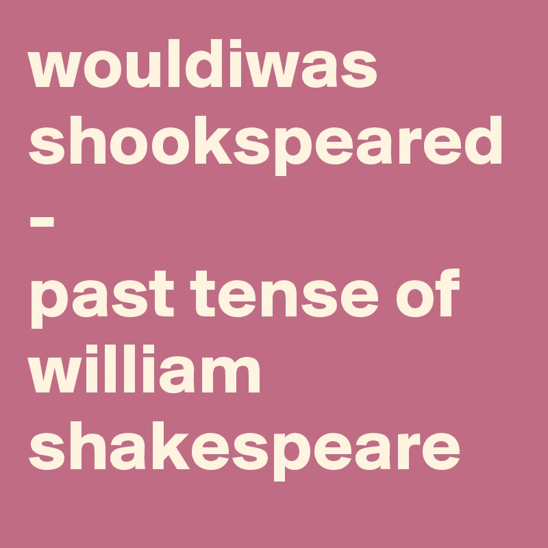 wouldiwas shookspeared - 
past tense of william shakespeare