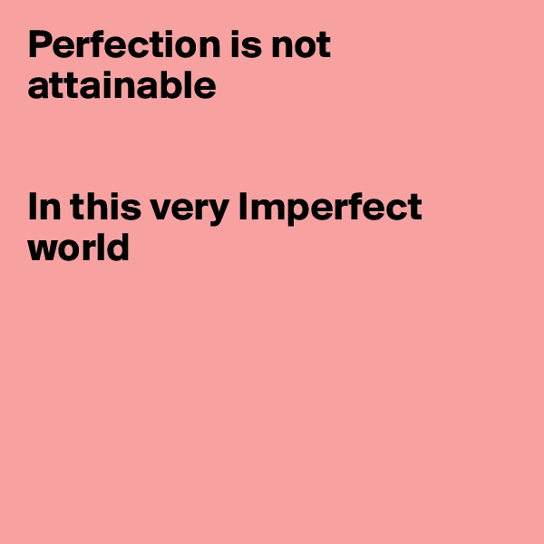 Perfection is not attainable


In this very Imperfect world





