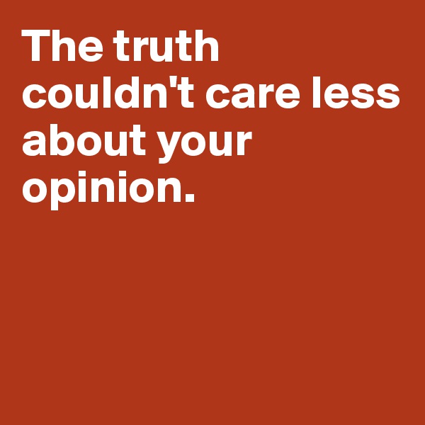 The truth couldn't care less about your opinion. 



