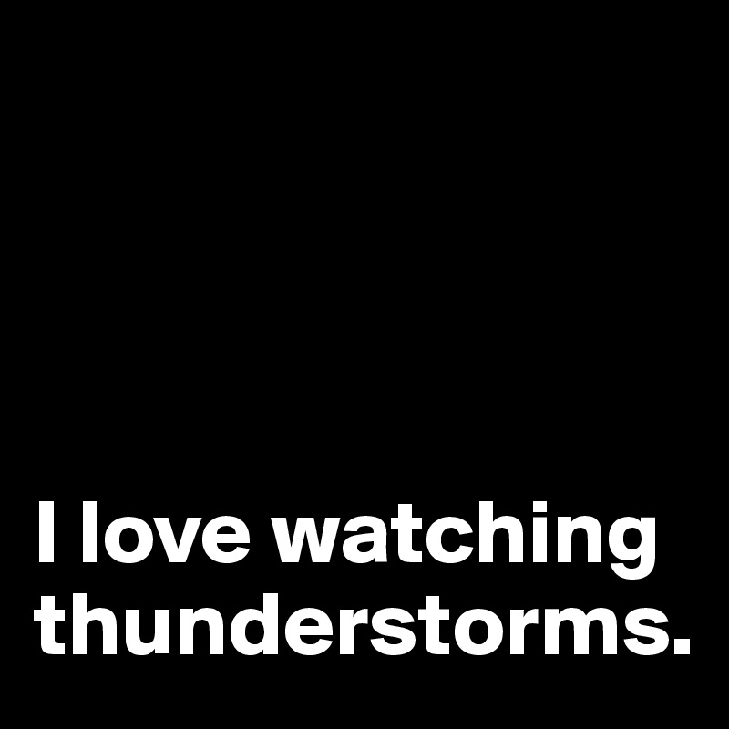 




I love watching thunderstorms.