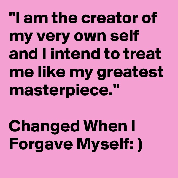 "I am the creator of my very own self and I intend to treat me like my greatest masterpiece." 

Changed When I Forgave Myself: )