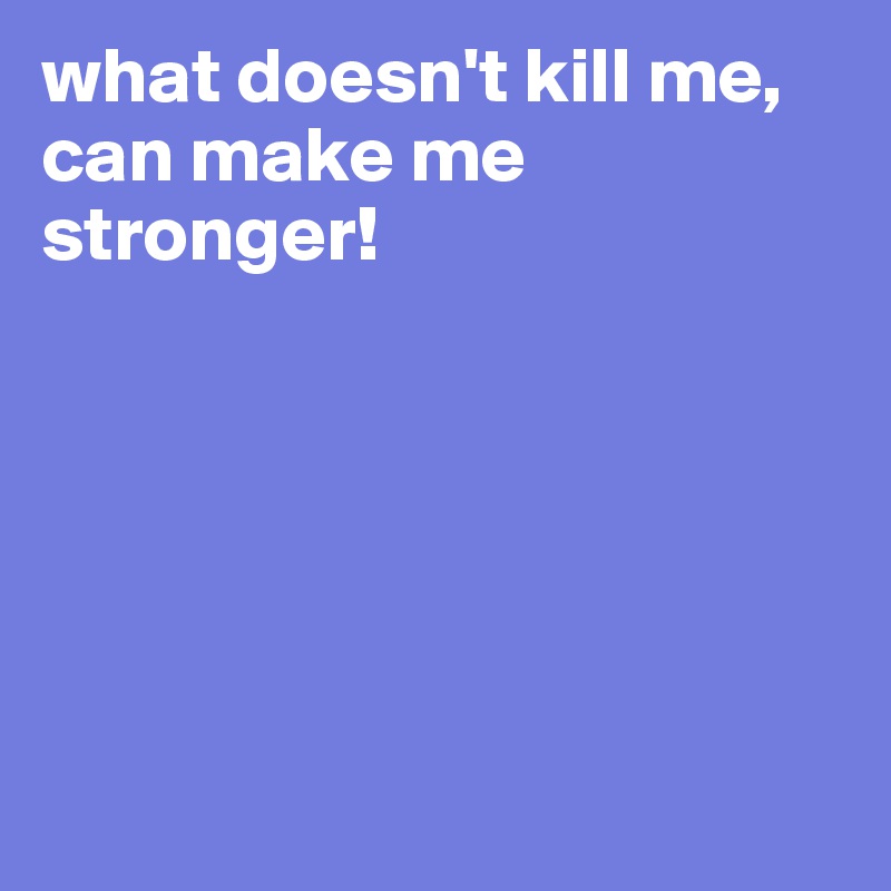 what doesn't kill me, can make me stronger!






