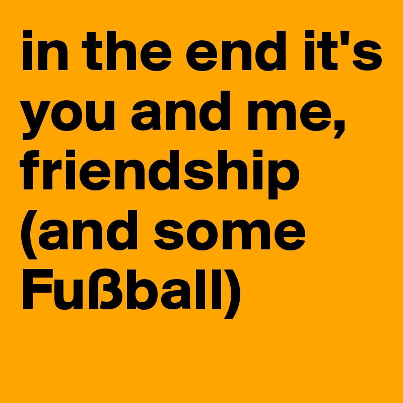 in the end it's you and me, friendship (and some Fußball)