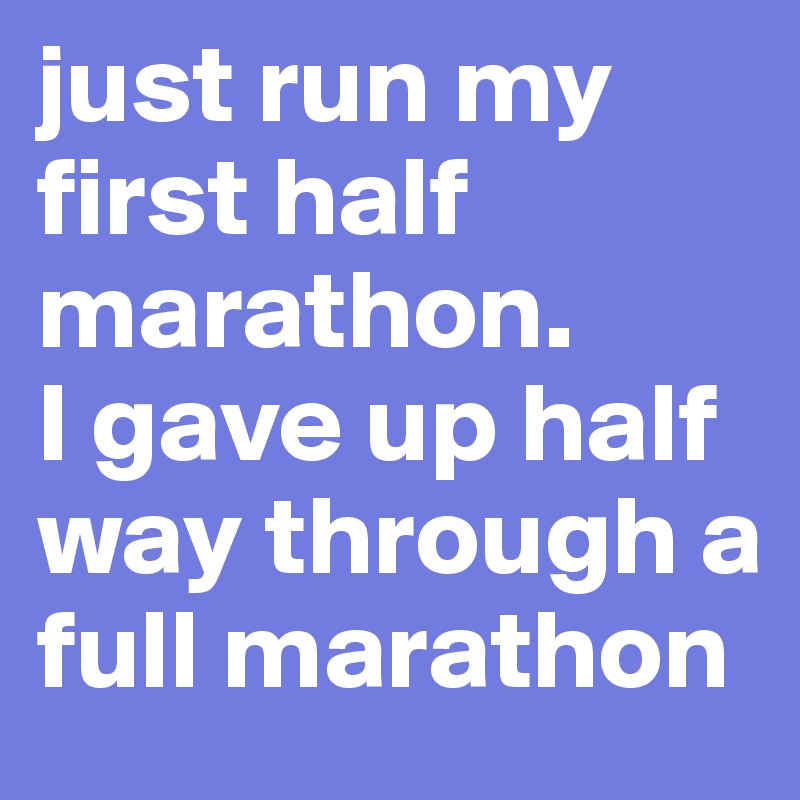 just run my first half marathon. 
I gave up half way through a full marathon