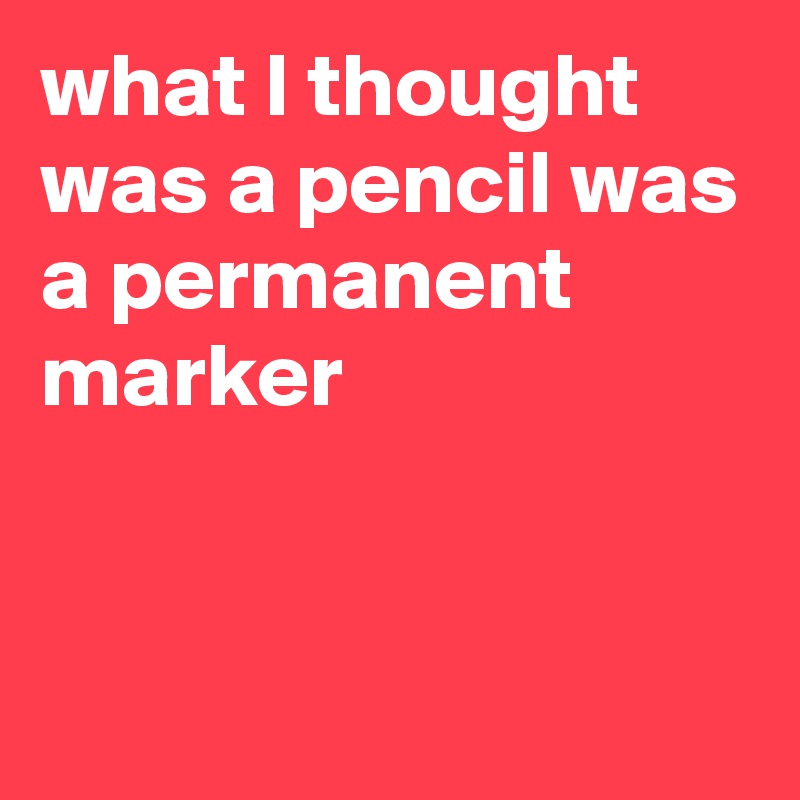 what I thought was a pencil was a permanent marker


