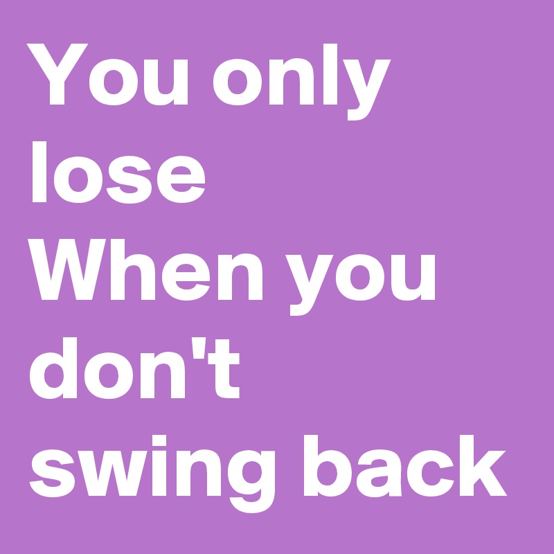 You only lose
When you don't swing back