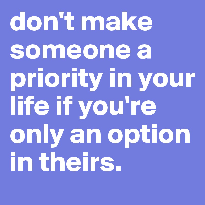 don't make someone a priority in your life if you're only an option in theirs.