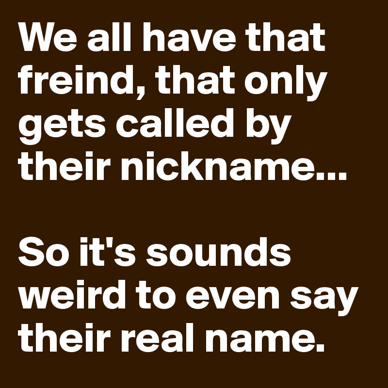We all have that freind, that only gets called by their nickname...

So it's sounds weird to even say their real name.