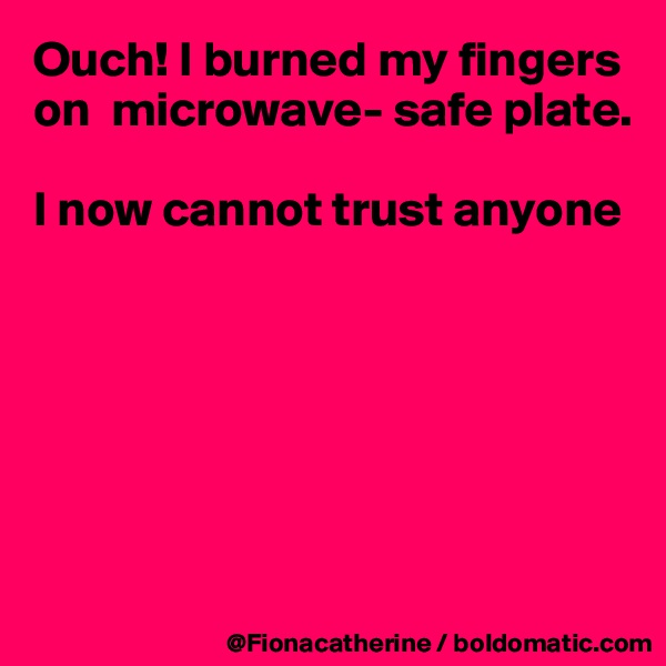 Ouch! I burned my fingers on  microwave- safe plate.

I now cannot trust anyone






