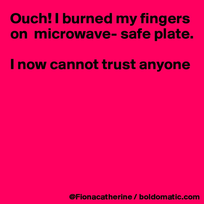 Ouch! I burned my fingers on  microwave- safe plate.

I now cannot trust anyone






