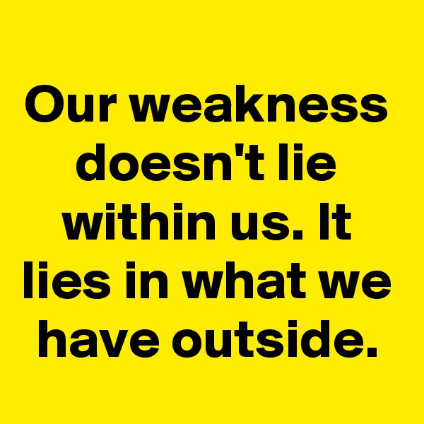 Our weakness doesn't lie within us. It lies in what we have outside.