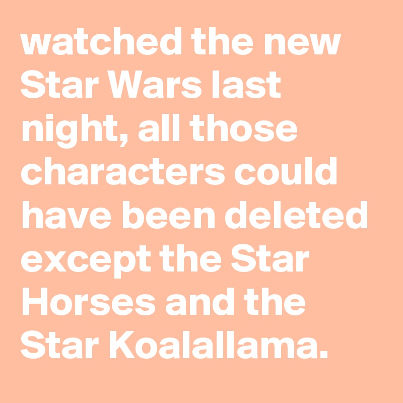 watched the new Star Wars last night, all those characters could have been deleted except the Star Horses and the Star Koalallama.
