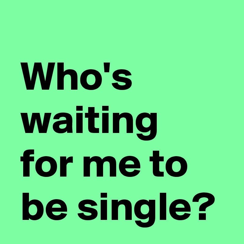 
 Who's
 waiting
 for me to
 be single?