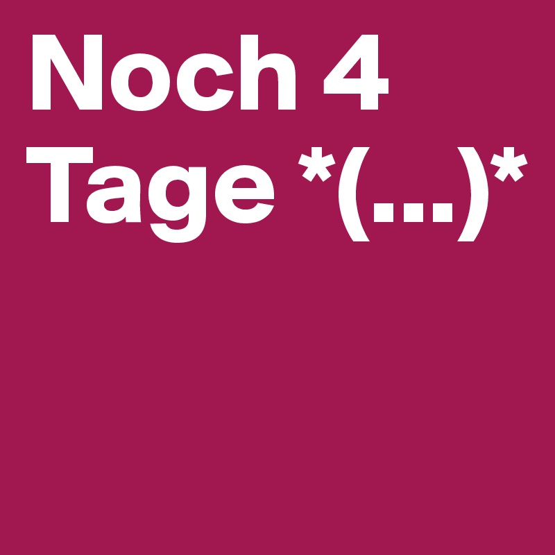 Noch 4 Tage *(...)*

