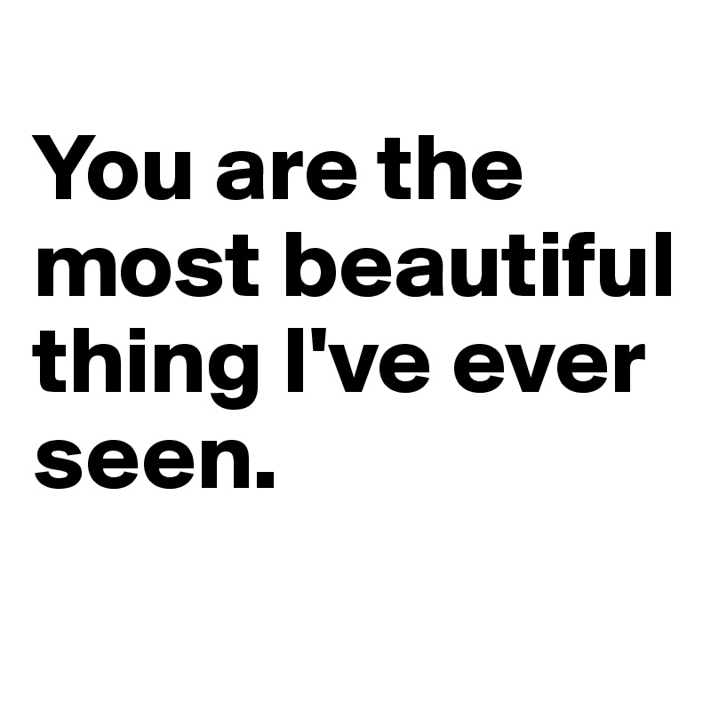 
You are the most beautiful thing I've ever seen.
