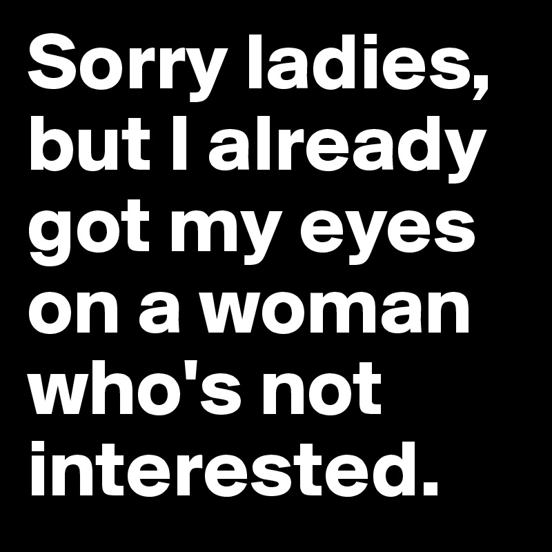 Sorry ladies, but I already got my eyes on a woman who's not interested.