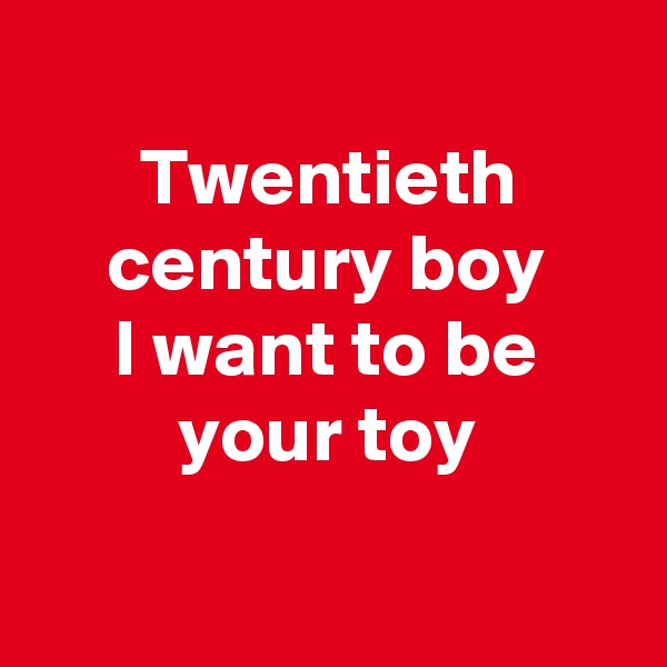 
Twentieth century boy
I want to be your toy

