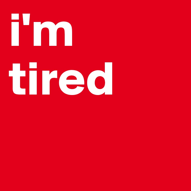 i'm tired