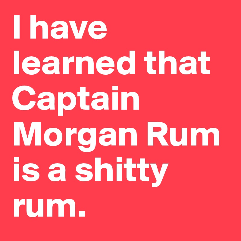 I have learned that Captain Morgan Rum is a shitty rum. 