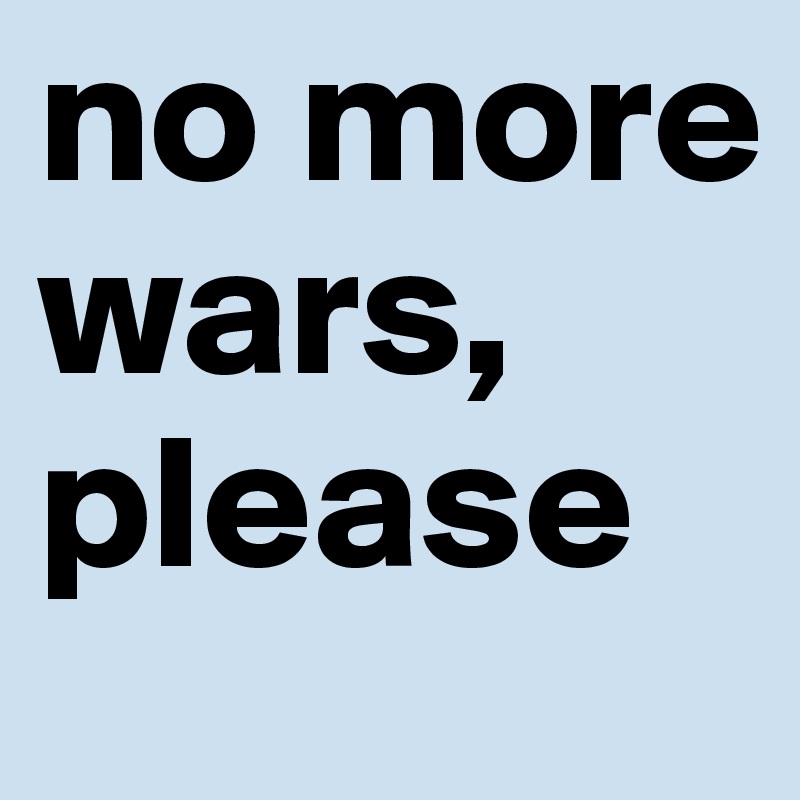no more wars, please