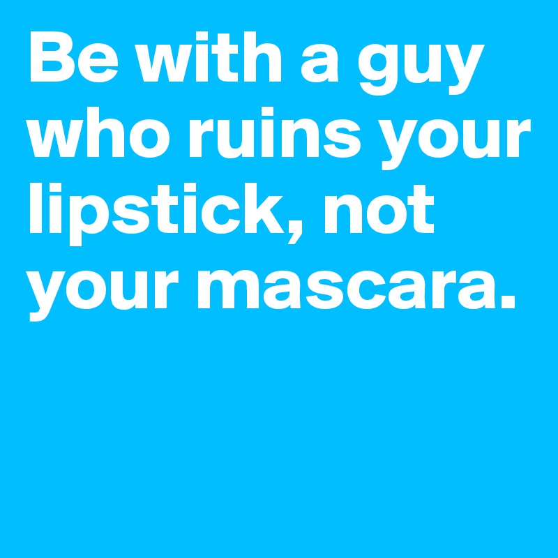 Be with a guy who ruins your lipstick, not your mascara.

