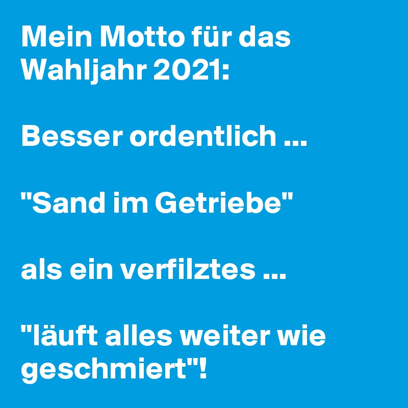 Mein Motto für das  Wahljahr 2021:

Besser ordentlich ... 

"Sand im Getriebe"
 
als ein verfilztes ...

"läuft alles weiter wie geschmiert"!