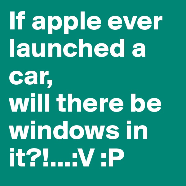 If apple ever launched a car,
will there be windows in it?!...:V :P