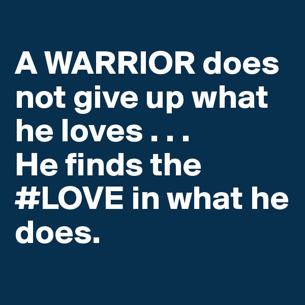
A WARRIOR does not give up what he loves . . .
He finds the #LOVE in what he does.
