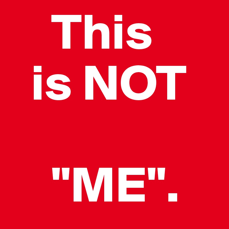     This
  is NOT
    
    "ME".