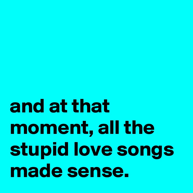 



and at that moment, all the stupid love songs made sense.
