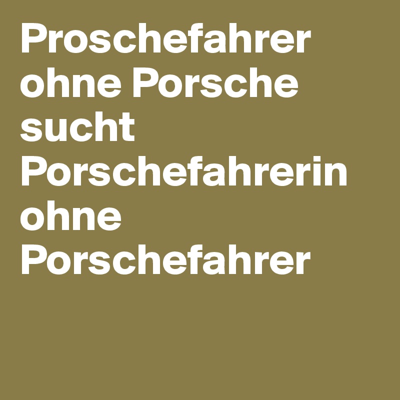 Proschefahrer ohne Porsche sucht Porschefahrerin ohne Porschefahrer
 
