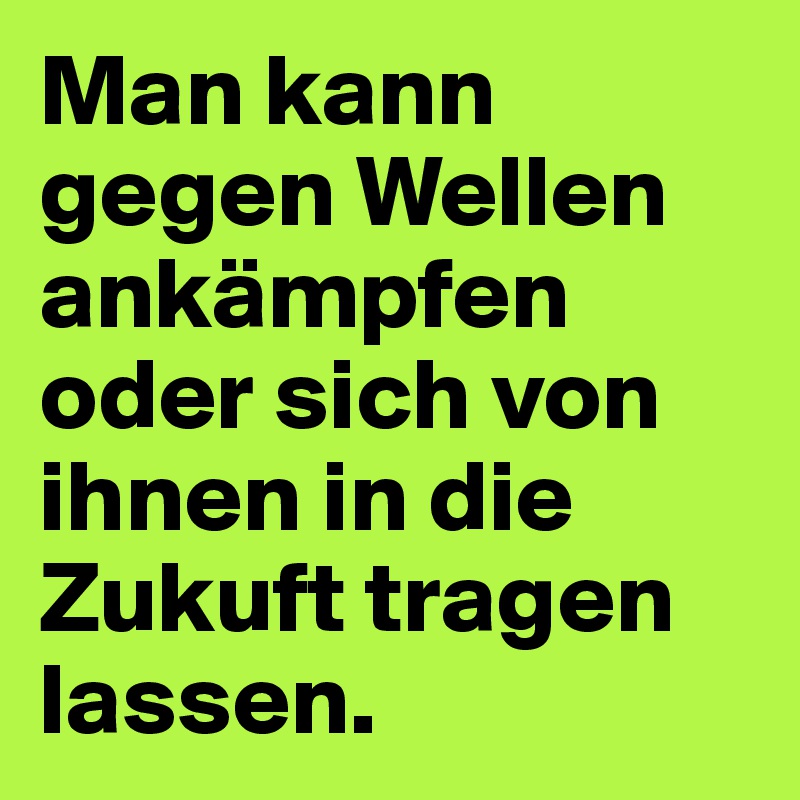 Man kann gegen Wellen ankämpfen oder sich von ihnen in die Zukuft tragen lassen. 