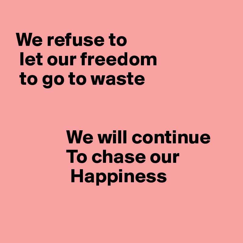 
 We refuse to 
  let our freedom
  to go to waste


              We will continue
              To chase our 
               Happiness

