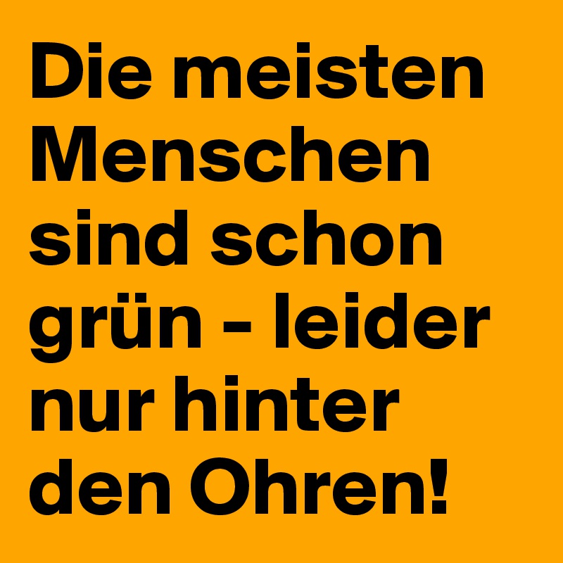 Die meisten Menschen sind schon grün leider nur hinter den Ohren