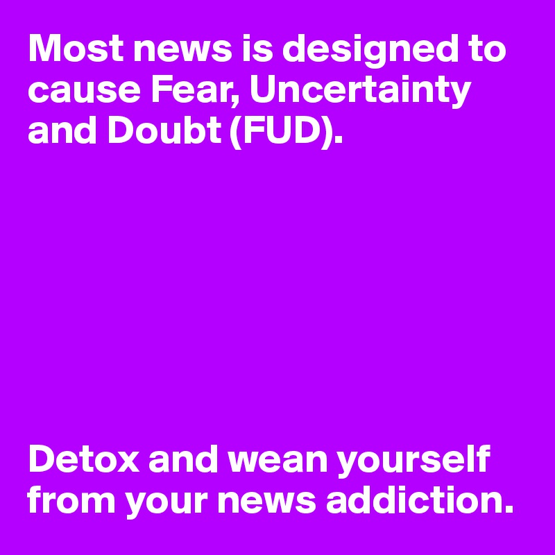 Most news is designed to cause Fear, Uncertainty and Doubt (FUD). 







Detox and wean yourself from your news addiction.