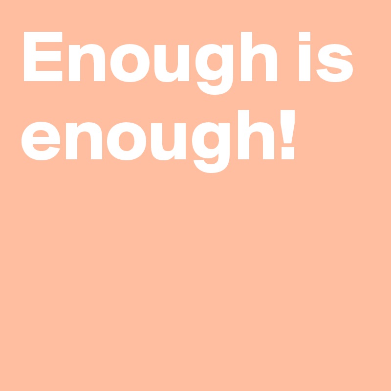 Enough is enough!

