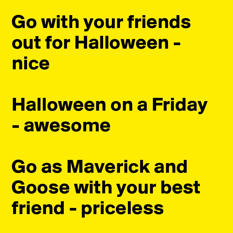 Go with your friends out for Halloween - nice

Halloween on a Friday - awesome

Go as Maverick and Goose with your best friend - priceless