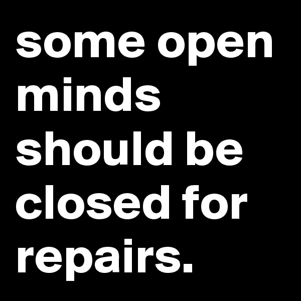 some open minds should be closed for repairs.