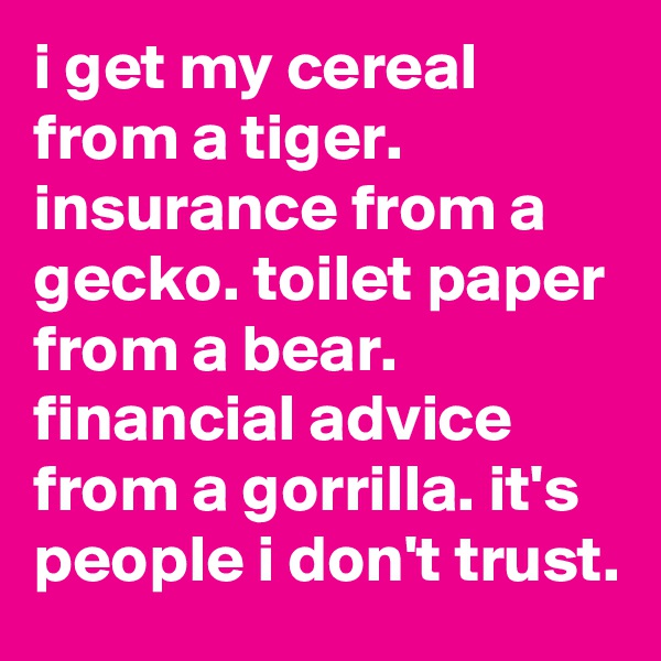 i get my cereal from a tiger. insurance from a gecko. toilet paper from a bear. financial advice from a gorrilla. it's people i don't trust.