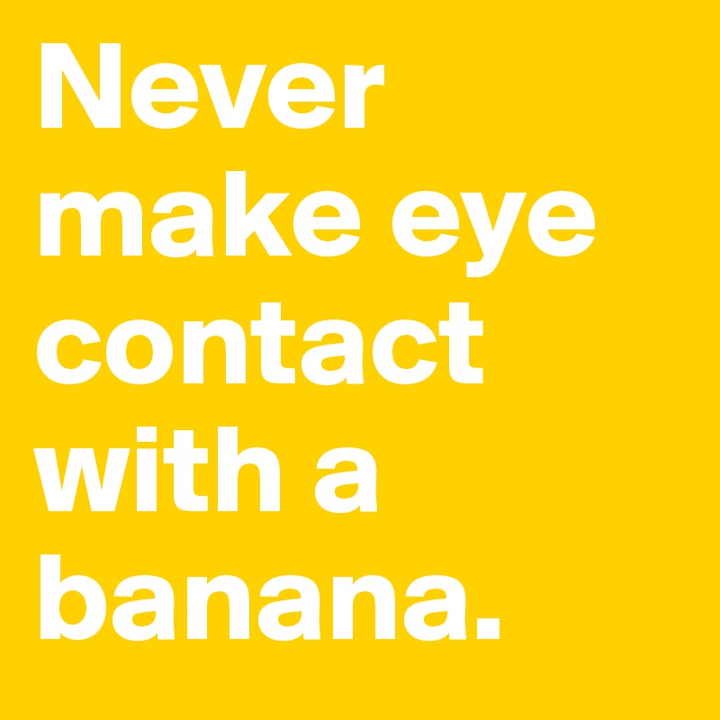 Never make eye contact with a banana. 