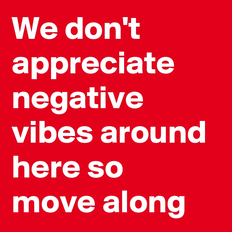 We don't appreciate negative vibes around here so move along
