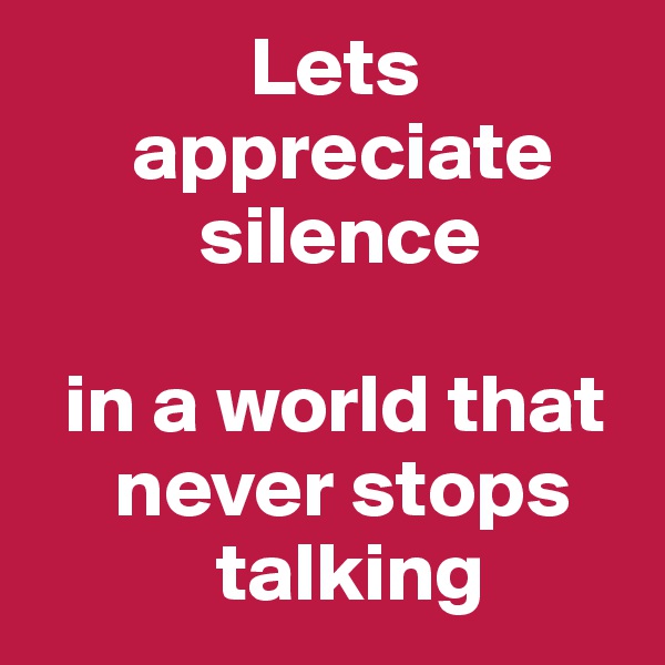              Lets                 
      appreciate     
          silence

  in a world that      
     never stops 
           talking 