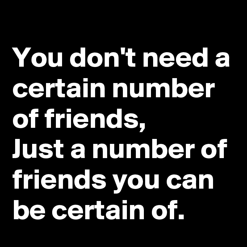 
You don't need a certain number of friends,
Just a number of friends you can be certain of.