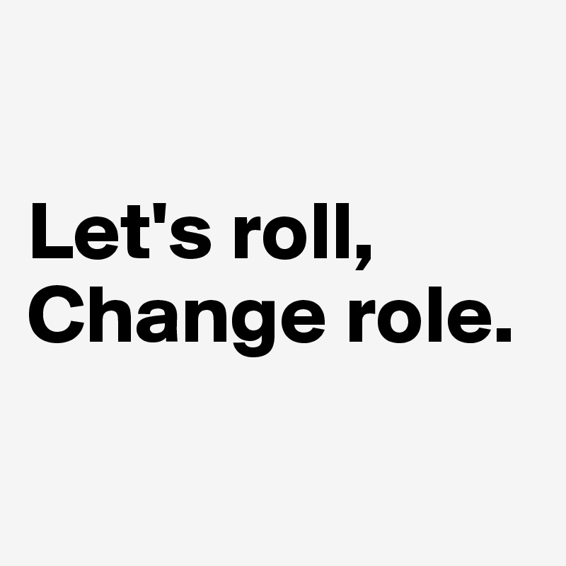 

Let's roll, Change role. 

